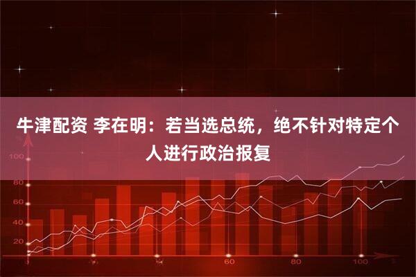 牛津配资 李在明：若当选总统，绝不针对特定个人进行政治报复