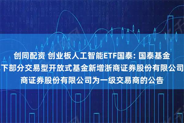 创同配资 创业板人工智能ETF国泰: 国泰基金管理有限公司关于旗下部分交易型开放式基金新增浙商证券股份有限公司为一级交易商的公告