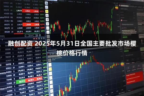 融创配资 2025年5月31日全国主要批发市场樱桃价格行情