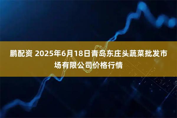鹏配资 2025年6月18日青岛东庄头蔬菜批发市场有限公司价格行情