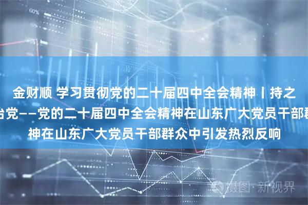 金财顺 学习贯彻党的二十届四中全会精神丨持之以恒推进全面从严治党——党的二十届四中全会精神在山东广大党员干部群众中引发热烈反响