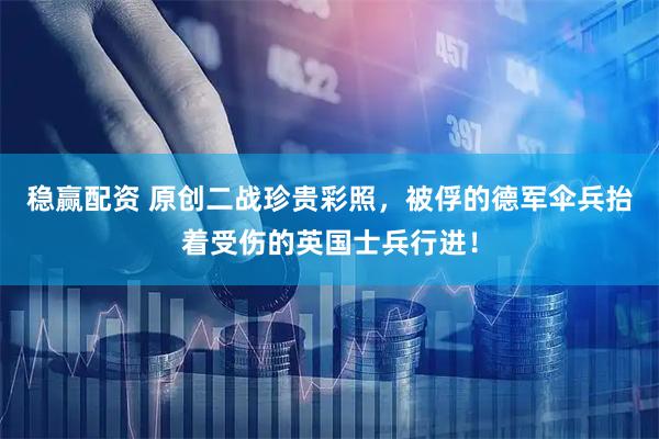 稳赢配资 原创二战珍贵彩照，被俘的德军伞兵抬着受伤的英国士兵行进！