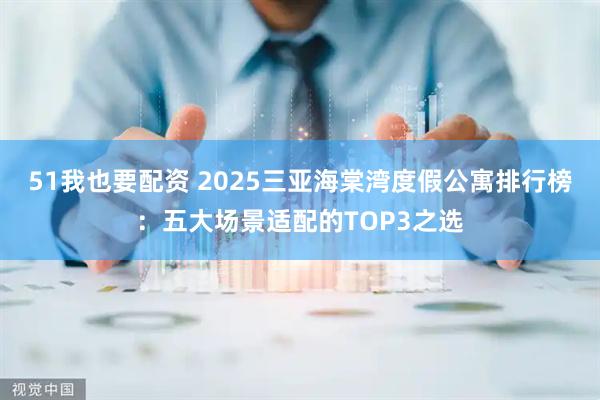 51我也要配资 2025三亚海棠湾度假公寓排行榜：五大场景适配的TOP3之选