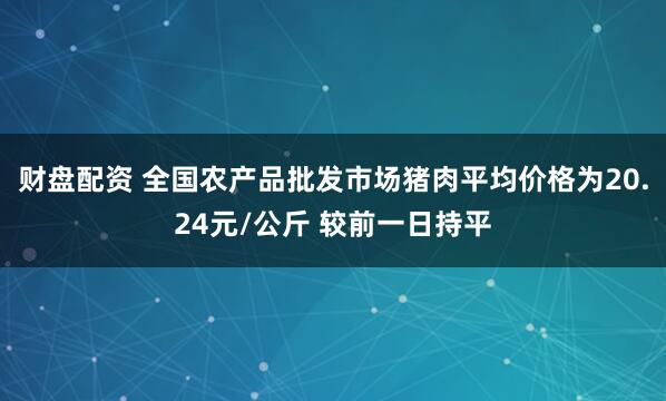 财盘配资 全国农产品批发市场猪肉平均价格为20.24元/公斤 较前一日持平