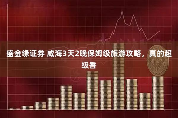盛金缘证券 威海3天2晚保姆级旅游攻略，真的超级香