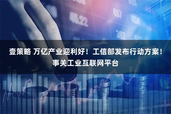 壹策略 万亿产业迎利好！工信部发布行动方案！事关工业互联网平台